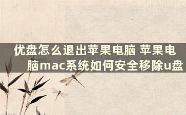 优盘怎么退出苹果电脑 苹果电脑mac系统如何安全移除u盘